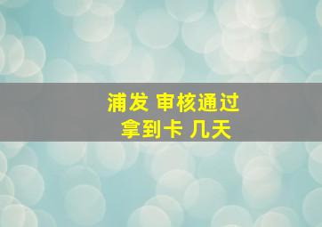 浦发 审核通过 拿到卡 几天